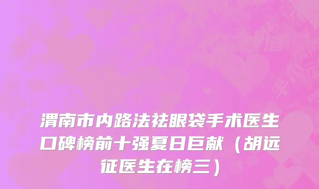 渭南市内路法祛眼袋手术医生口碑榜前十强夏日巨献（胡远征医生在榜三）