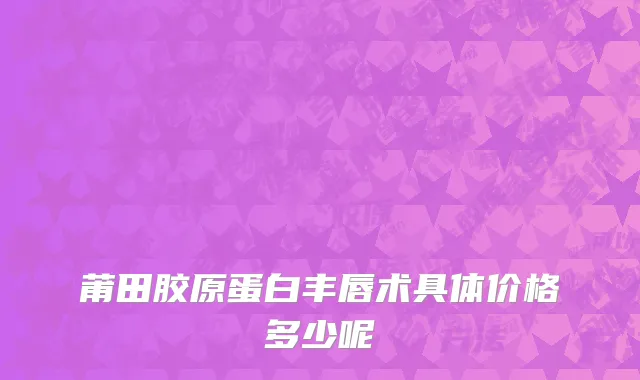 莆田胶原蛋白丰唇术具体价格多少呢