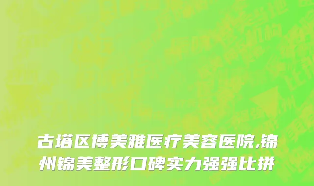 古塔区博美雅医疗美容医院,锦州锦美整形口碑实力强强比拼