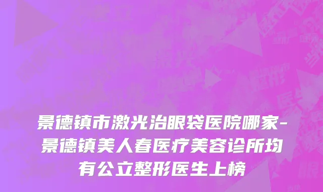 景德镇市激光治眼袋医院哪家-景德镇美人春医疗美容诊所均有公立整形医生上榜