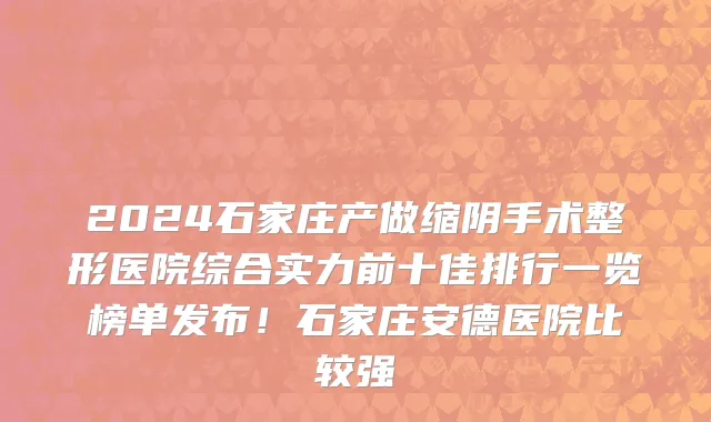 2024石家庄产做缩阴手术整形医院综合实力前十佳排行一览榜单发布!石家庄安德医院比较强