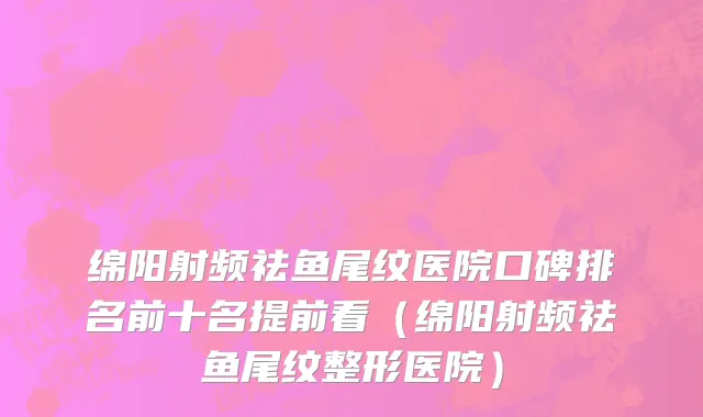 绵阳射频祛鱼尾纹医院口碑排名前十名提前看(绵阳射频祛鱼尾纹整形医院)