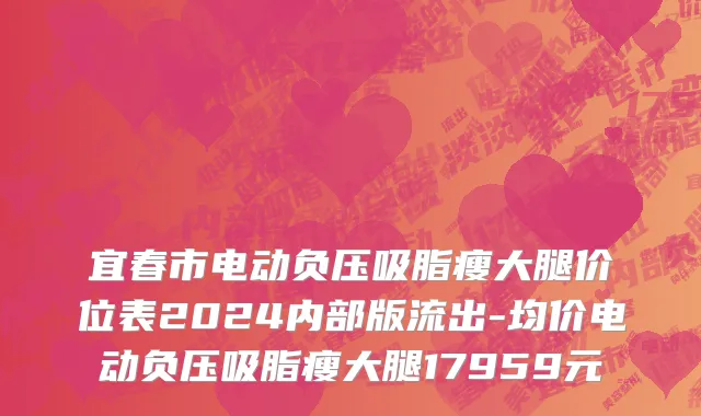 宜春市电动负压吸脂瘦大腿价位表2024内部版流出-均价电动负压吸脂瘦大腿17959元