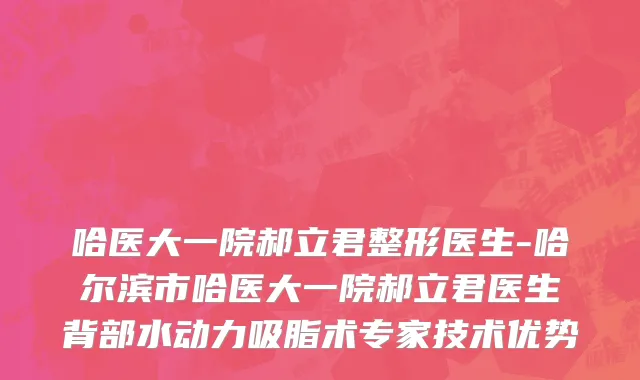 哈医大一院郝立君整形医生-哈尔滨市哈医大一院郝立君医生背部水动力吸脂术专家技术优势