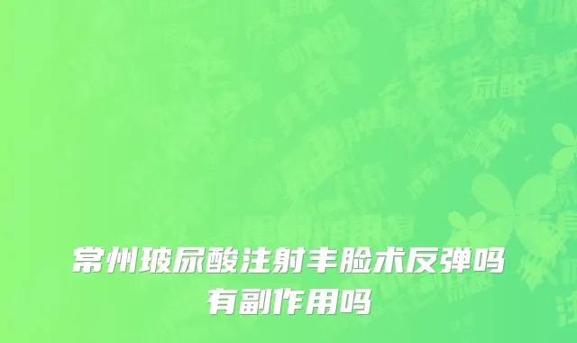 常州玻尿酸注射丰脸术反弹吗有副作用吗