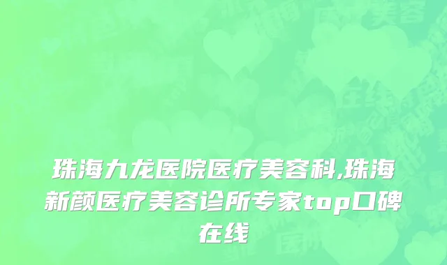 珠海九龙医院医疗美容科,珠海新颜医疗美容诊所专家top口碑在线