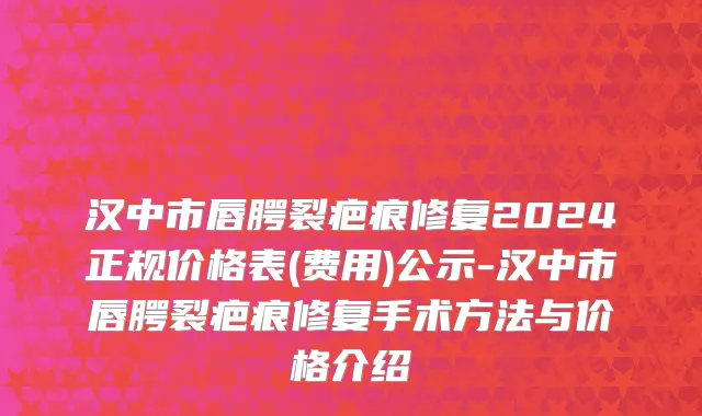 汉中市唇腭裂疤痕修复2024正规价格表(费用)公示-汉中市唇腭裂疤痕修复手术方法与价格介绍