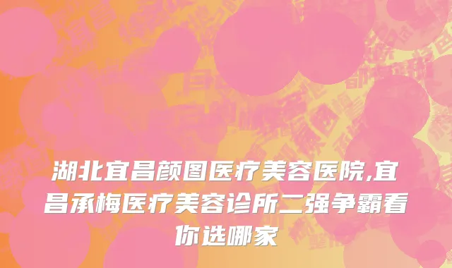 湖北宜昌颜图医疗美容医院,宜昌承梅医疗美容诊所二强争霸看你选哪家