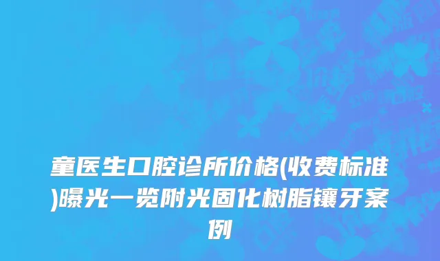 童医生口腔诊所价格(收费标准)曝光一览附光固化树脂镶牙案例