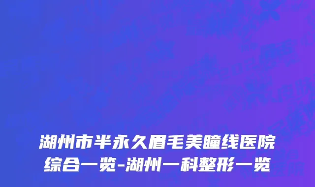 湖州市半永久眉毛美瞳线医院综合一览-湖州一科整形一览