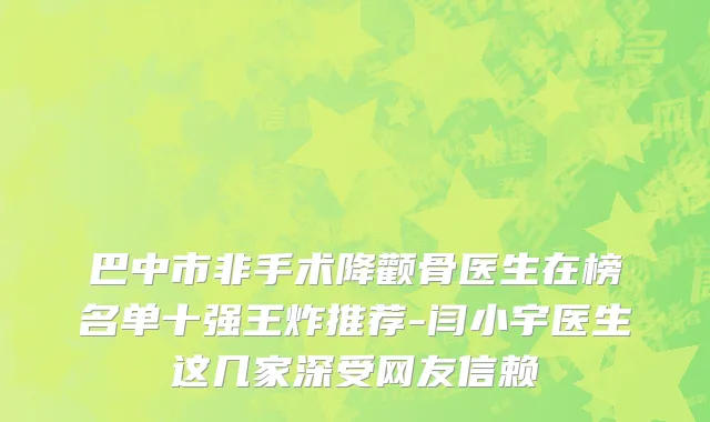 巴中市非手术降颧骨医生在榜名单十强王炸推荐-闫小宇医生这几家深受网友信赖