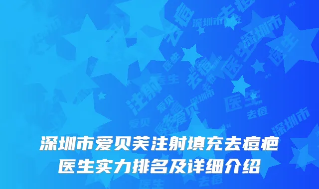 深圳市爱贝芙注射填充去痘疤医生实力排名及详细介绍