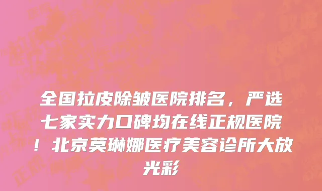 全国拉皮除皱医院排名,严选七家实力口碑均在线正规医院!北京莫琳娜医疗美容诊所大放光彩