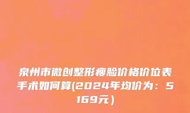 泉州市微创整形瘦脸价格价位表手术如何算(2024年均价为：5169元）