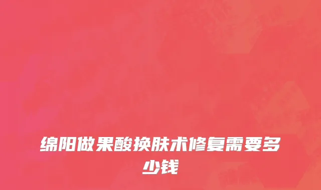 绵阳做果酸换肤术修复需要多少钱