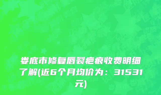 娄底市修复唇裂疤痕收费明细了解(近6个月均价为：31531元)