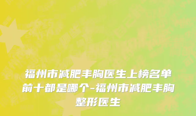 福州市减肥丰胸医生上榜名单前十都是哪个-福州市减肥丰胸整形医生