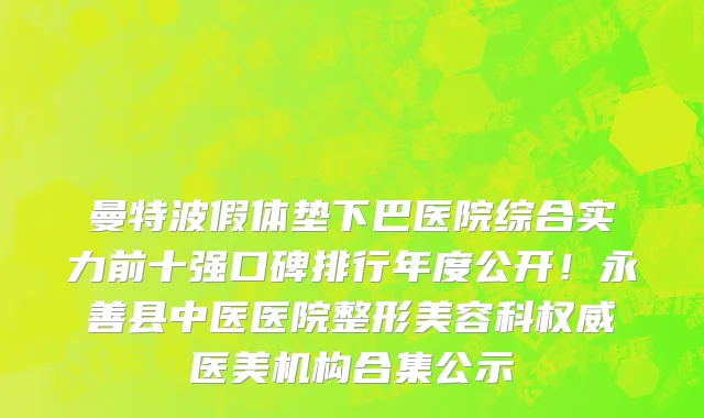 曼特波假体垫下巴医院综合实力前十强口碑排行年度公开!永善县中医医院整形美容科权威医美机构合集公示
