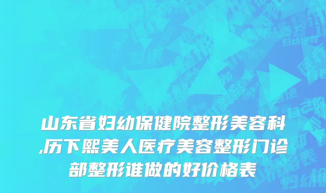山东省妇幼保健院整形美容科,历下熙美人医疗美容整形门诊部整形谁做的好价格表