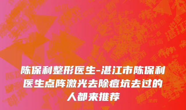 陈保利整形医生-湛江市陈保利医生点阵激光去除痘坑去过的人都来推荐