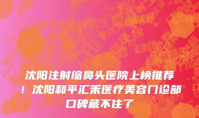 沈阳注射缩鼻头医院上榜推荐!沈阳和平汇禾医疗美容门诊部口碑藏不住了