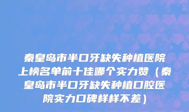 秦皇岛市半口牙缺失种植医院上榜名单前十佳哪个实力赞（秦皇岛市半口牙缺失种植口腔医院实力口碑样样不差）