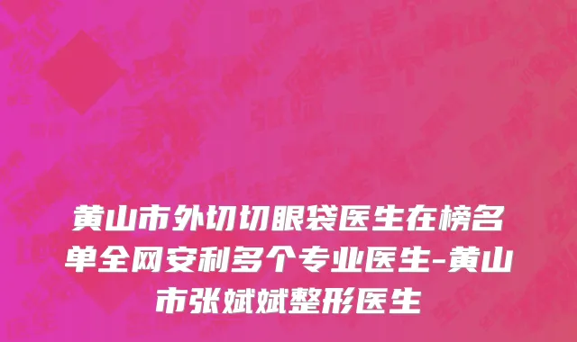 黄山市外切切眼袋医生在榜名单全网安利多个专业医生-黄山市张斌斌整形医生