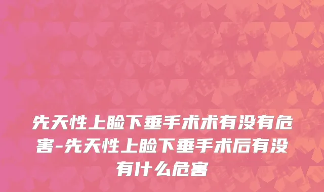 先天性上睑下垂手术术有没有危害-先天性上睑下垂手术后有没有什么危害