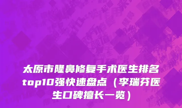 太原市隆鼻修复手术医生排名top10强快速盘点（李瑞芬医生口碑擅长一览）