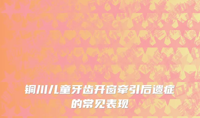 铜川儿童牙齿开窗牵引后遗症的常见表现