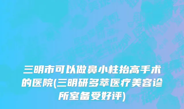 三明市可以做鼻小柱抬高手术的医院(三明研多萃医疗美容诊所室备受好评)