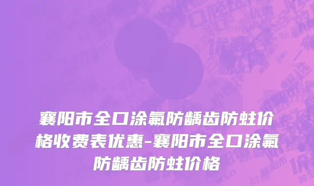 襄阳市全口涂氟防龋齿防蛀价格收费表优惠-襄阳市全口涂氟防龋齿防蛀价格