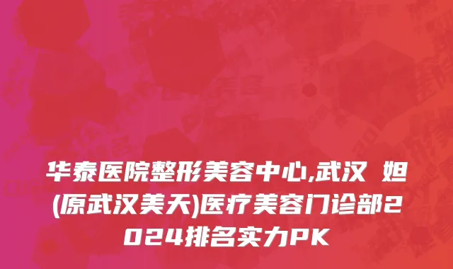 华泰医院整形美容中心,武汉媄妲(原武汉美天)医疗美容门诊部2024排名实力PK