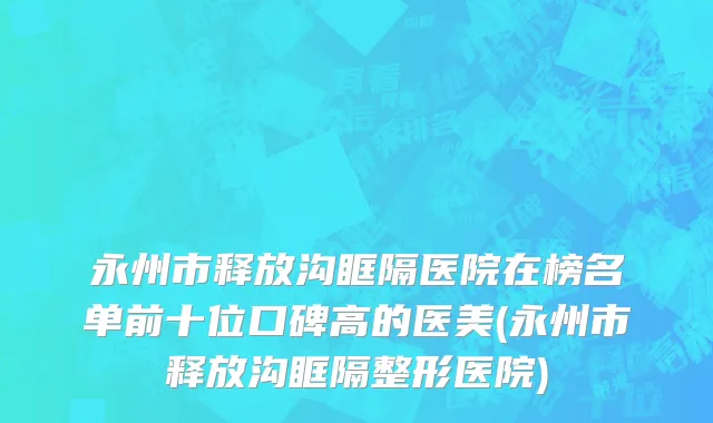 永州市释放沟眶隔医院在榜名单前十位口碑高的医美(永州市释放沟眶隔整形医院)