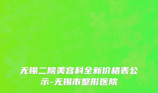 无锡二院美容科全新价格表公示-无锡市整形医院
