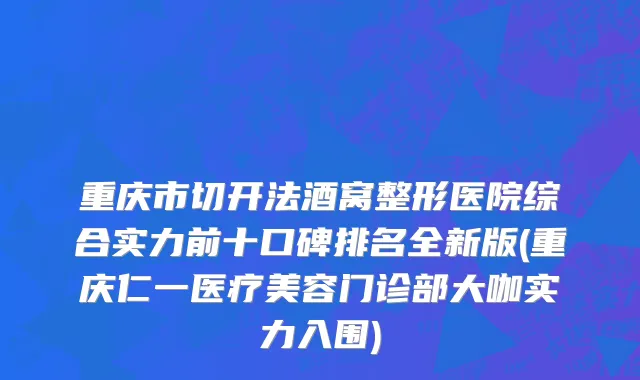 重庆市切开法酒窝整形医院综合实力前十口碑排名全新版(重庆仁一医疗美容门诊部大咖实力入围)