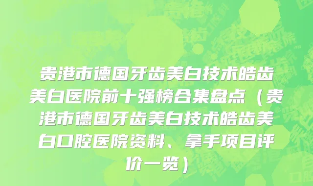 贵港市德国牙齿美白技术皓齿美白医院前十强榜合集盘点（贵港市德国牙齿美白技术皓齿美白口腔医院资料、拿手项目评价一览）