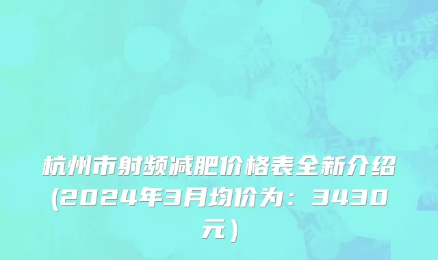 杭州市射频减肥价格表全新介绍(2024年3月均价为：3430元）