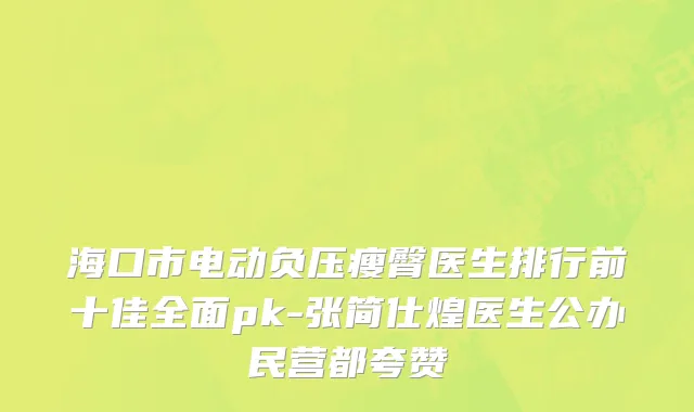 海口市电动负压瘦臀医生排行前十佳全面pk-张简仕煌医生公办民营都夸赞