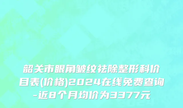 韶关市眼角皱纹祛除整形科价目表(价格)2024在线免费查询-近8个月均价为3377元