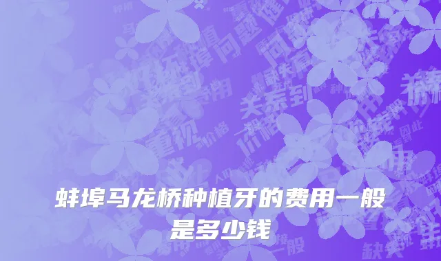 蚌埠马龙桥种植牙的费用一般是多少钱