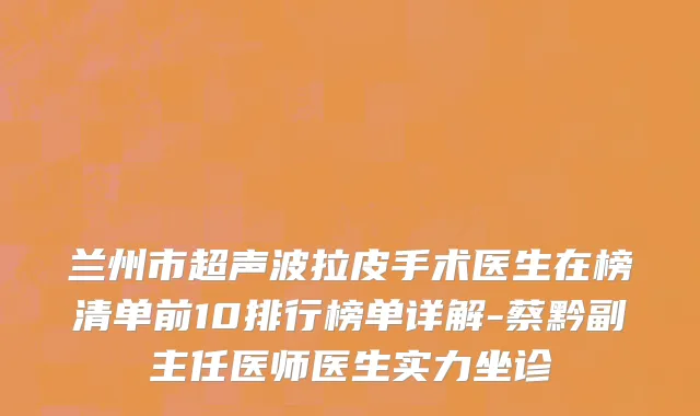 兰州市超声波拉皮手术医生在榜清单前10排行榜单详解-蔡黔副主任医师医生实力坐诊