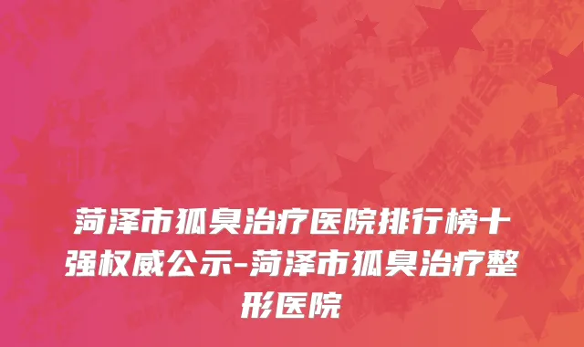 菏泽市狐臭治疗医院排行榜十强权威公示-菏泽市狐臭治疗整形医院