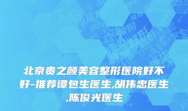 北京贵之颜美容整形医院好不好-推荐谭包生医生,胡伟忠医生,陈俊光医生