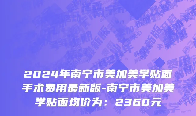 2024年南宁市美加美学贴面手术费用最新版-南宁市美加美学贴面均价为：2360元
