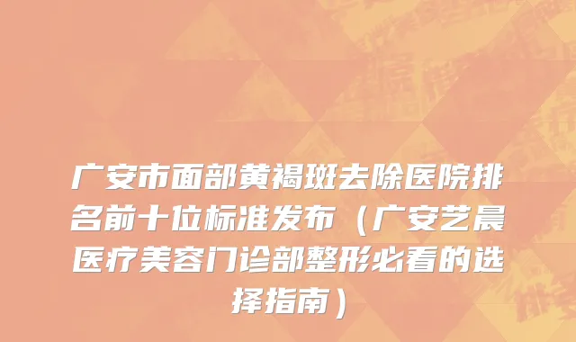 广安市面部黄褐斑去除医院排名前十位标准发布（广安艺晨医疗美容门诊部整形必看的选择指南）