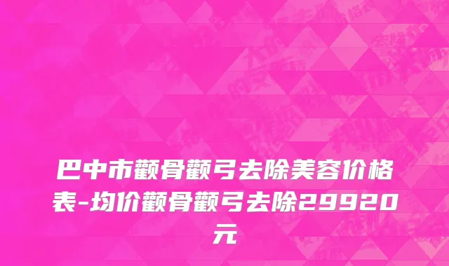 巴中市颧骨颧弓去除美容价格表-均价颧骨颧弓去除29920元
