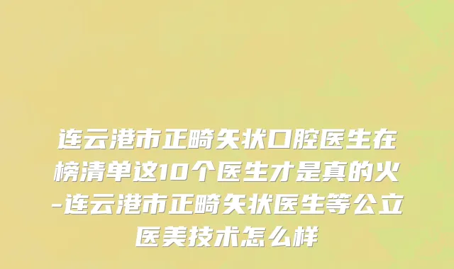 连云港市正畸矢状口腔医生在榜清单这10个医生才是真的火-连云港市正畸矢状医生等公立医美技术怎么样
