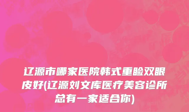 辽源市哪家医院韩式重睑双眼皮好(辽源刘文库医疗美容诊所总有一家适合你)