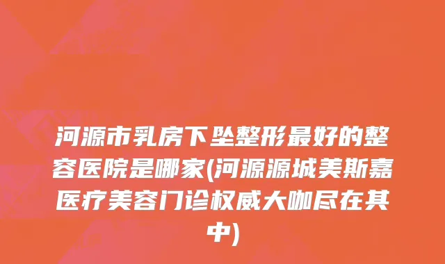 河源市乳房下坠整形最好的整容医院是哪家(河源源城美斯嘉医疗美容门诊权威大咖尽在其中)